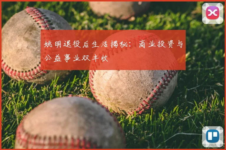 姚明退役后生活揭秘:商业投资与公益事业双丰收