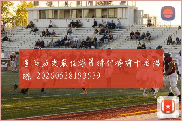 皇马历史最佳球员排行榜前十名揭晓_20260528193539