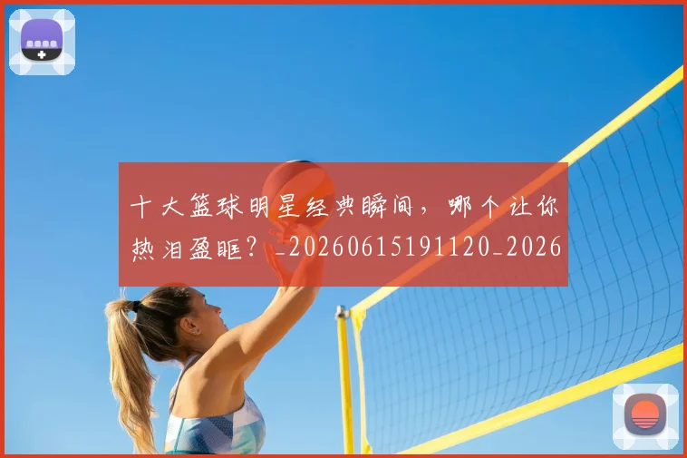 十大篮球明星经典瞬间,哪个让你热泪盈眶?_20260615191120_20260703221005