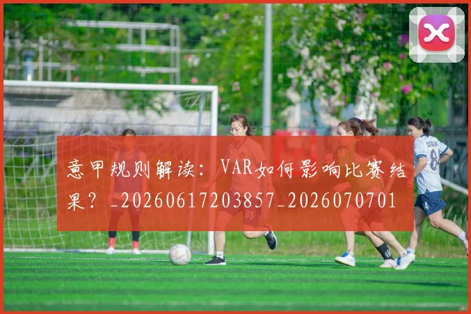 意甲规则解读:VAR如何影响比赛结果?_20260617203857_20260707012724_20260723180553