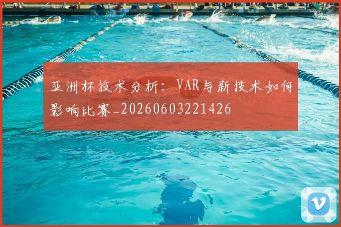 亚洲杯技术分析：VAR与新技术如何影响比赛_20260603221426