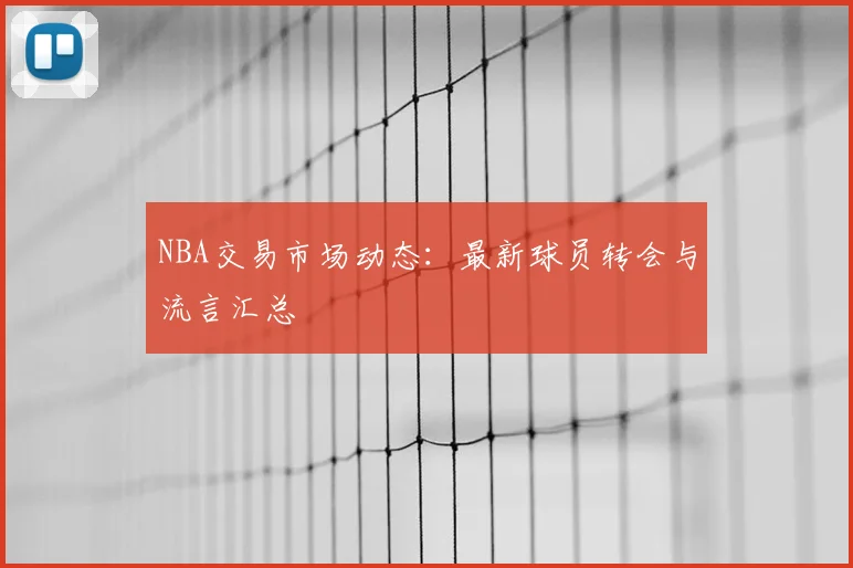 NBA交易市场动态：最新球员转会与流言汇总