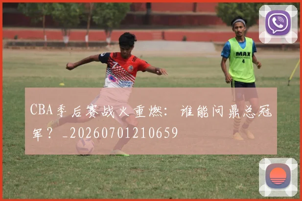 CBA季后赛战火重燃:谁能问鼎总冠军?_20260701210659