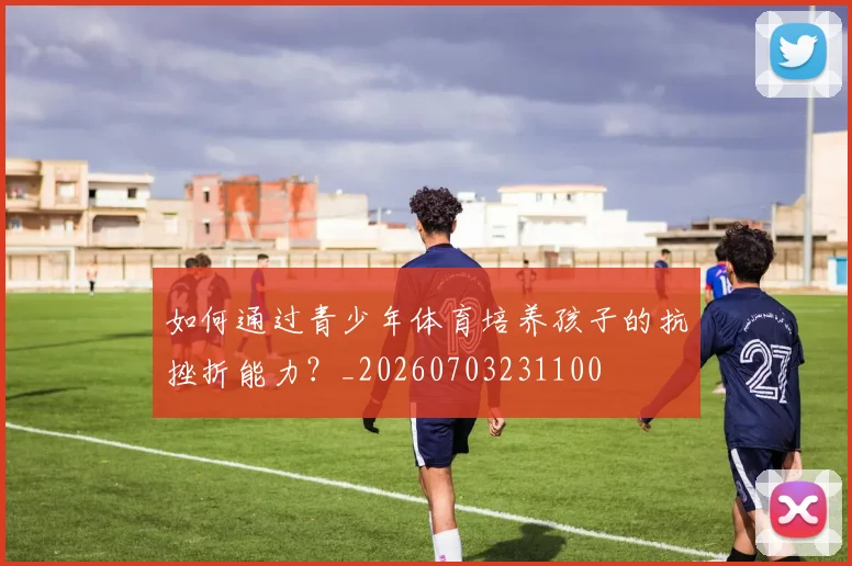 如何通过青少年体育培养孩子的抗挫折能力?_20260703231100