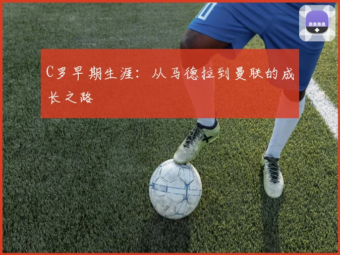 C罗早期生涯:从马德拉到曼联的成长之路