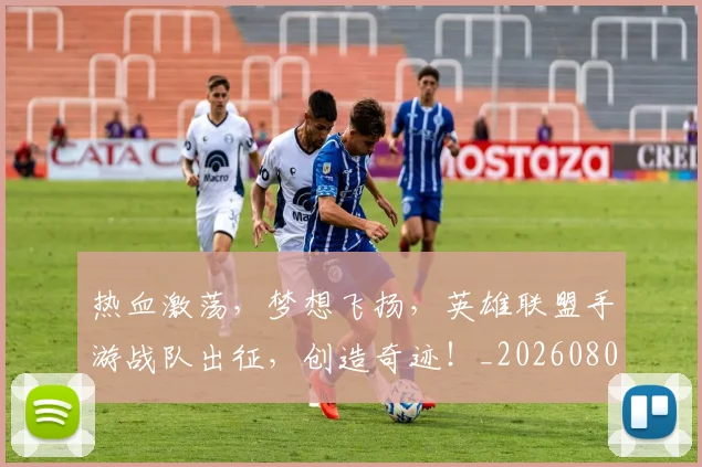 热血激荡,梦想飞扬,英雄联盟手游战队出征,创造奇迹!_20260803133704