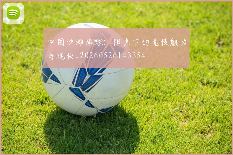 中国沙滩排球:阳光下的竞技魅力与现状_20260526143354