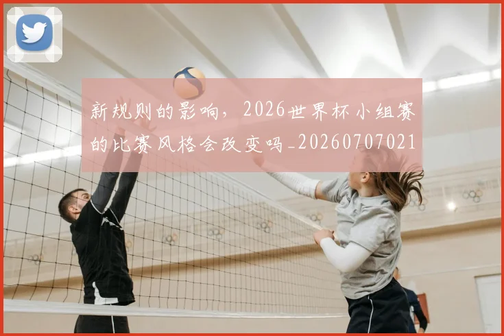 新规则的影响,2026世界杯小组赛的比赛风格会改变吗_20260707021026_20260731171837
