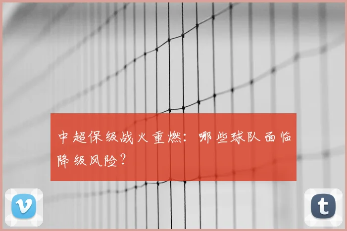 中超保级战火重燃：哪些球队面临降级风险？