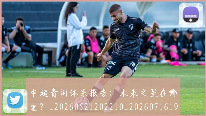中超青训体系报告：未来之星在哪里？_20260521202210_20260716191337