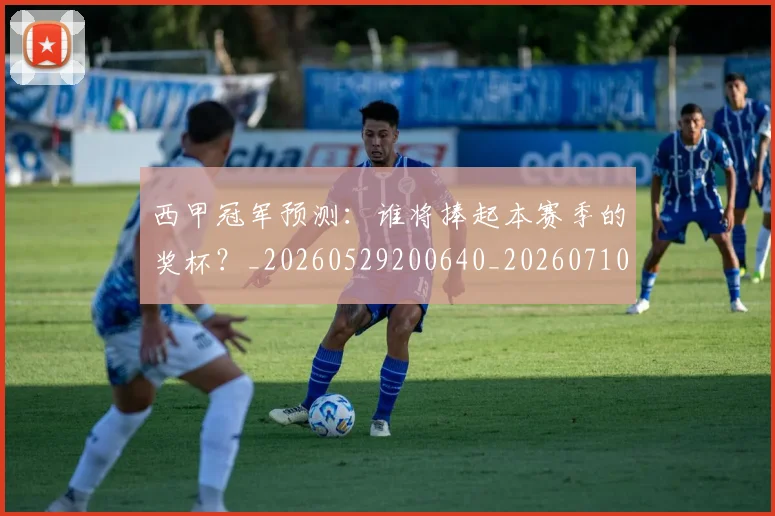 西甲冠军预测:谁将捧起本赛季的奖杯?_20260529200640_20260710012118
