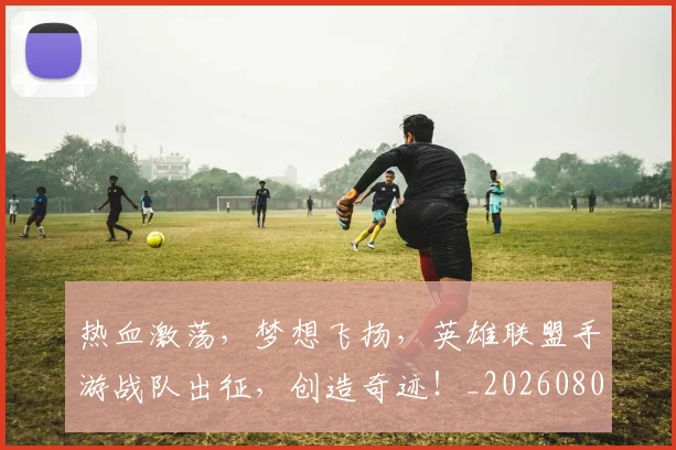 热血激荡,梦想飞扬,英雄联盟手游战队出征,创造奇迹!_20260803133704