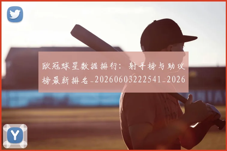 欧冠球星数据排行:射手榜与助攻榜最新排名_20260603222541_20260707151440