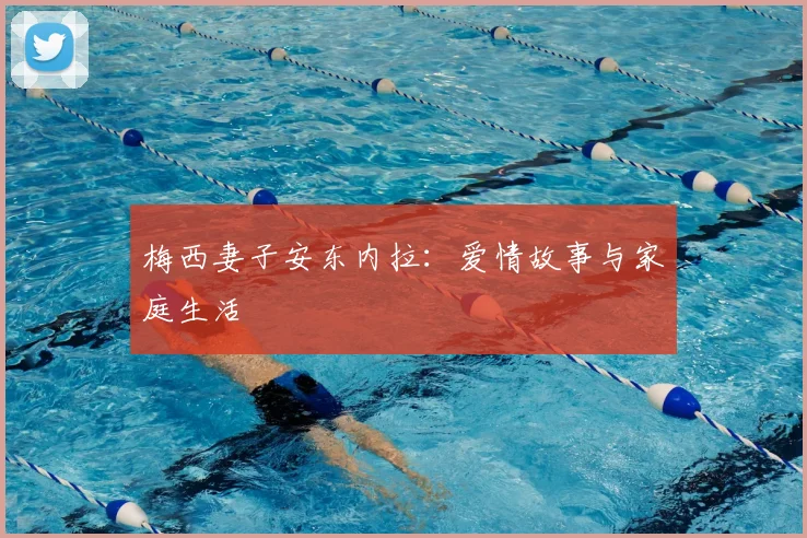 梅西妻子安东内拉:爱情故事与家庭生活