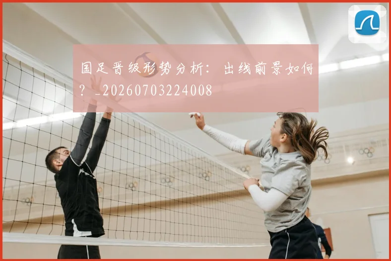 国足晋级形势分析:出线前景如何?_20260703224008