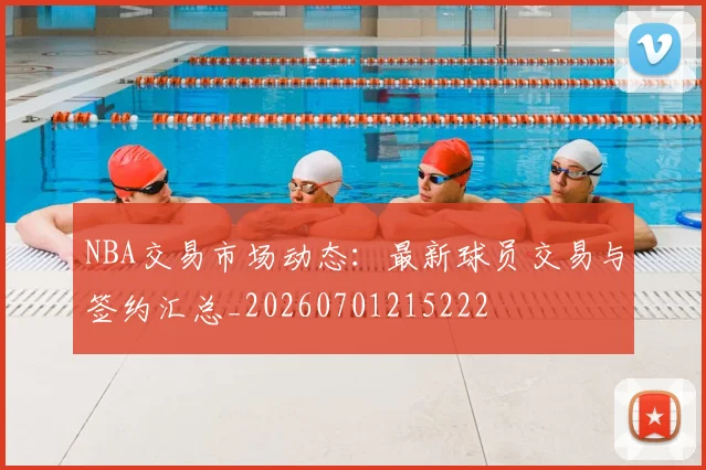 NBA交易市场动态:最新球员交易与签约汇总_20260701215222