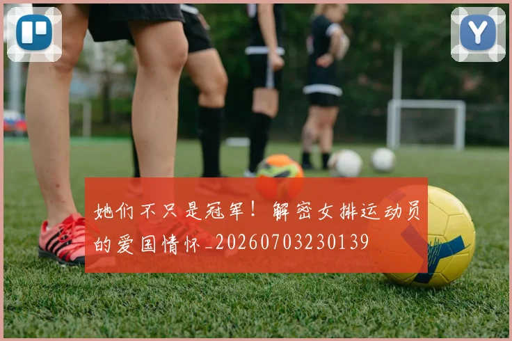 她们不只是冠军!解密女排运动员的爱国情怀_20260703230139