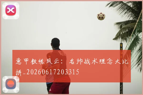 意甲教练风云：名帅战术理念大比拼_20260617203315