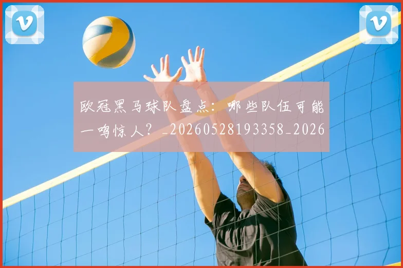 欧冠黑马球队盘点:哪些队伍可能一鸣惊人?_20260528193358_20260707152109_20260801165502
