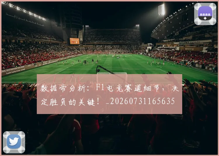 数据帝分析:F1电竞赛道细节,决定胜负的关键!_20260731165635