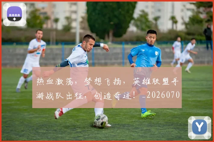 热血激荡,梦想飞扬,英雄联盟手游战队出征,创造奇迹!_20260707155112