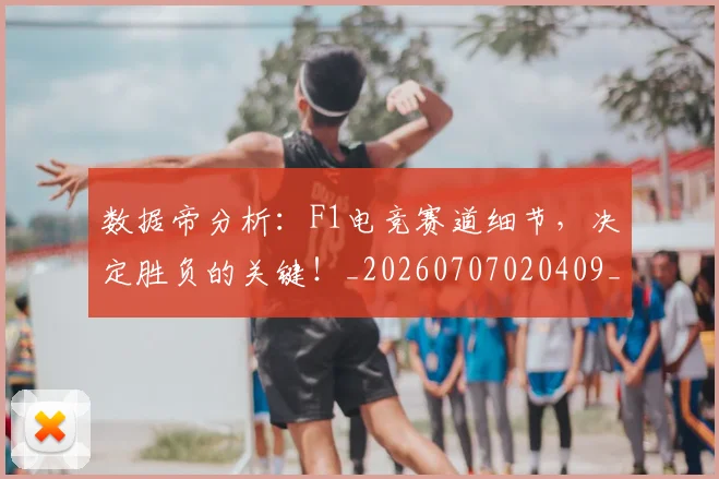 数据帝分析：F1电竞赛道细节，决定胜负的关键！_20260707020409_20260801160207