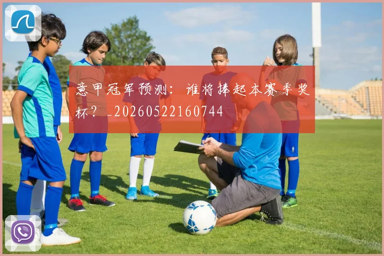 意甲冠军预测：谁将捧起本赛季奖杯？_20260522160744