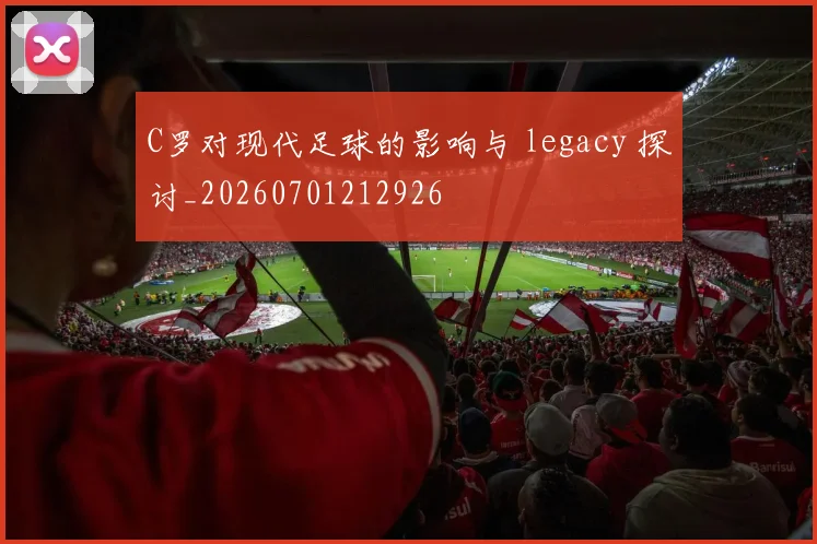 C罗对现代足球的影响与 legacy 探讨_20260701212926