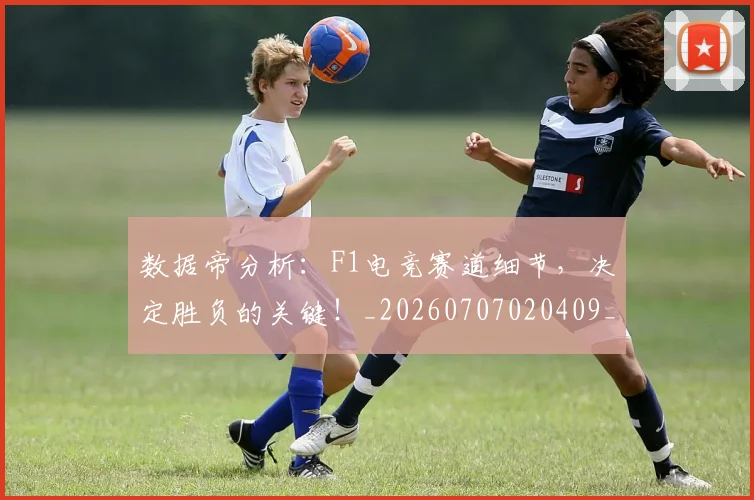 数据帝分析:F1电竞赛道细节,决定胜负的关键!_20260707020409_20260801160207