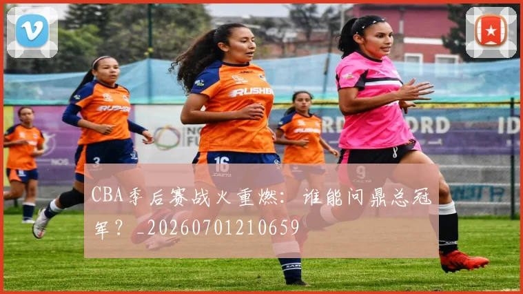 CBA季后赛战火重燃：谁能问鼎总冠军？_20260701210659