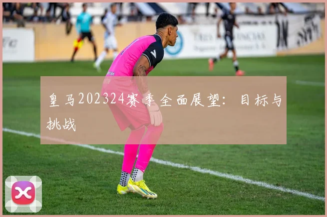 皇马202324赛季全面展望：目标与挑战