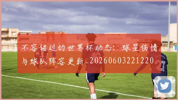 不容错过的世界杯动态:球星伤情与球队阵容更新_20260603221220