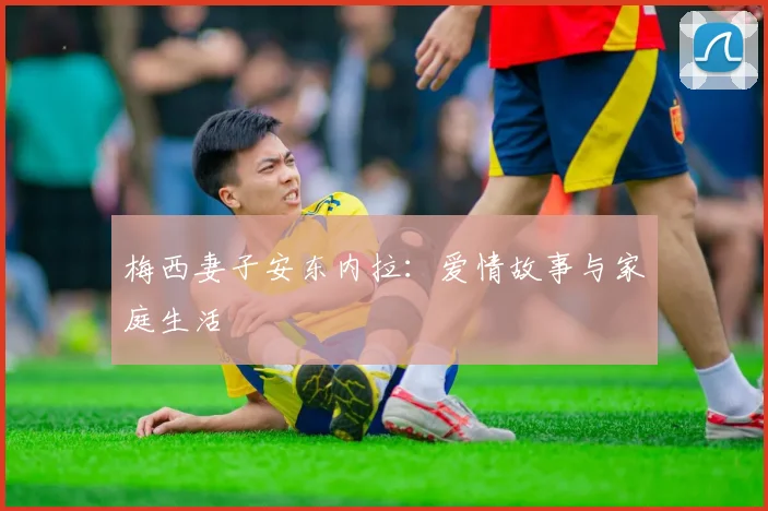 梅西妻子安东内拉：爱情故事与家庭生活