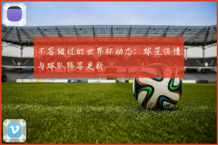不容错过的世界杯动态:球星伤情与球队阵容更新