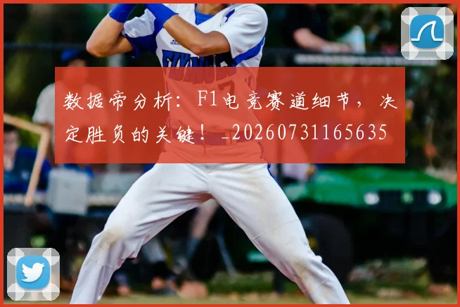 数据帝分析:F1电竞赛道细节,决定胜负的关键!_20260731165635