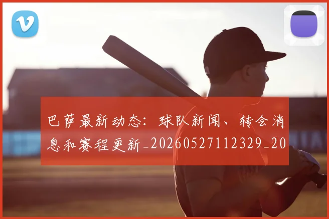 巴萨最新动态:球队新闻、转会消息和赛程更新_20260527112329_20260703234440