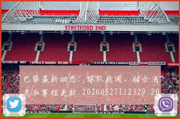 巴萨最新动态：球队新闻、转会消息和赛程更新_20260527112329_20260722153328
