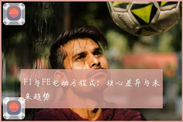 F1与FE电动方程式:核心差异与未来趋势