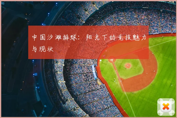 中国沙滩排球:阳光下的竞技魅力与现状
