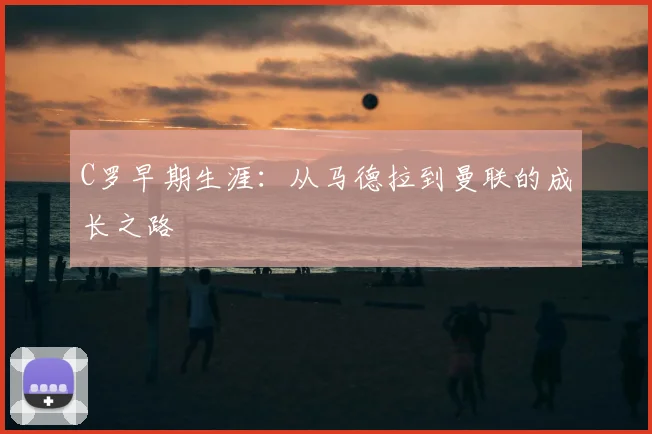 C罗早期生涯：从马德拉到曼联的成长之路