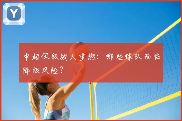 中超保级战火重燃：哪些球队面临降级风险？