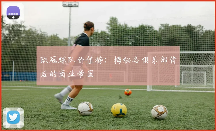 欧冠球队价值榜：揭秘各俱乐部背后的商业帝国