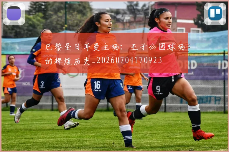 巴黎圣日耳曼主场:王子公园球场的辉煌历史_20260704170923