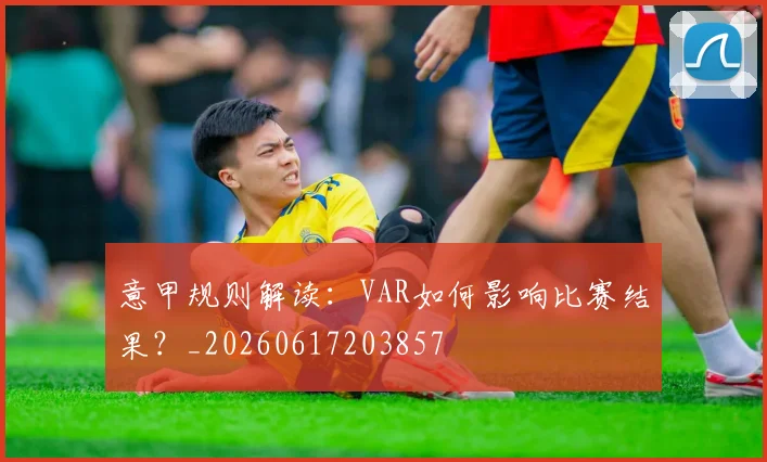 意甲规则解读:VAR如何影响比赛结果?_20260617203857