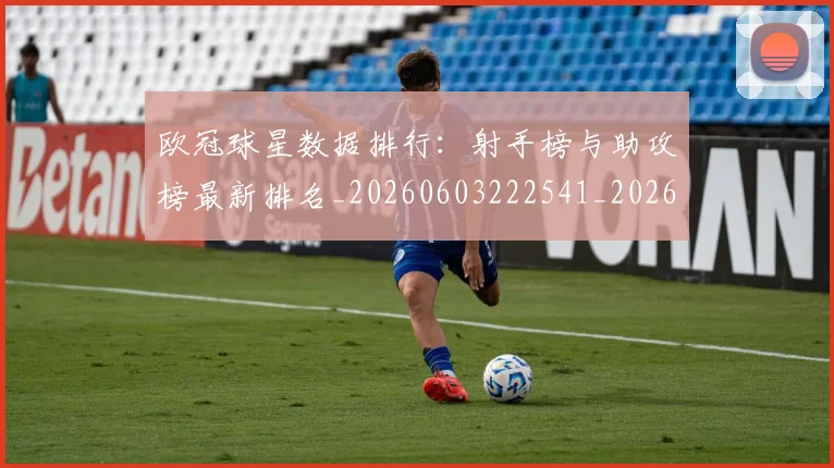欧冠球星数据排行：射手榜与助攻榜最新排名_20260603222541_20260707151440