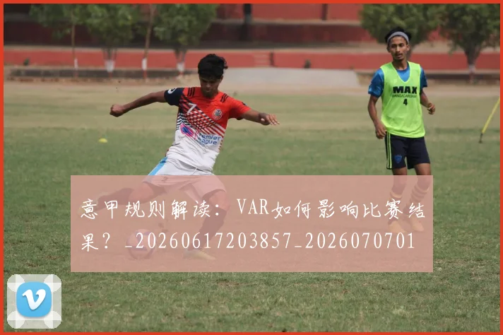 意甲规则解读:VAR如何影响比赛结果?_20260617203857_20260707012724_20260723180553