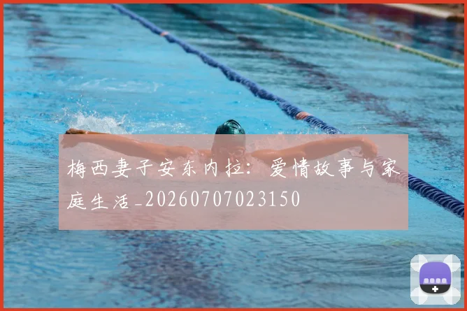 梅西妻子安东内拉：爱情故事与家庭生活_20260707023150