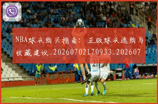 NBA球衣购买指南:正版球衣选购与收藏建议_20260702170933_20260714213939