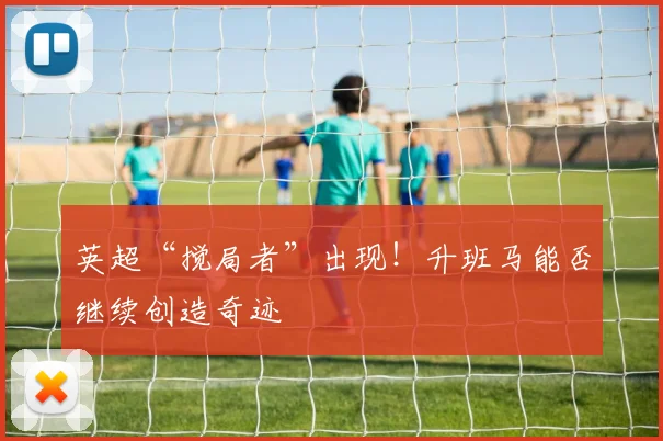 英超“搅局者”出现!升班马能否继续创造奇迹