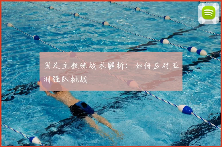 国足主教练战术解析:如何应对亚洲强队挑战